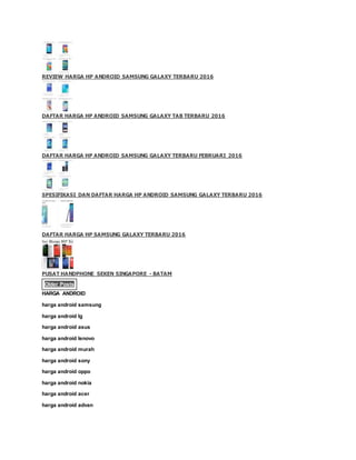 REVIEW HARGA HP ANDROID SAMSUNG GALAXY TERBARU 2016
DAFTAR HARGA HP ANDROID SAMSUNG GALAXY TAB TERBARU 2016
DAFTAR HARGA HP ANDROID SAMSUNG GALAXY TERBARU FEBRUARI 2016
SPESIFIKASI DAN DAFTAR HARGA HP ANDROID SAMSUNG GALAXY TERBARU 2016
DAFTAR HARGA HP SAMSUNG GALAXY TERBARU 2016
PUSAT HANDPHONE SEKEN SINGAPORE - BATAM
Older Posts
HARGA ANDROID
harga android samsung
harga android lg
harga android asus
harga android lenovo
harga android murah
harga android sony
harga android oppo
harga android nokia
harga android acer
harga android advan
 