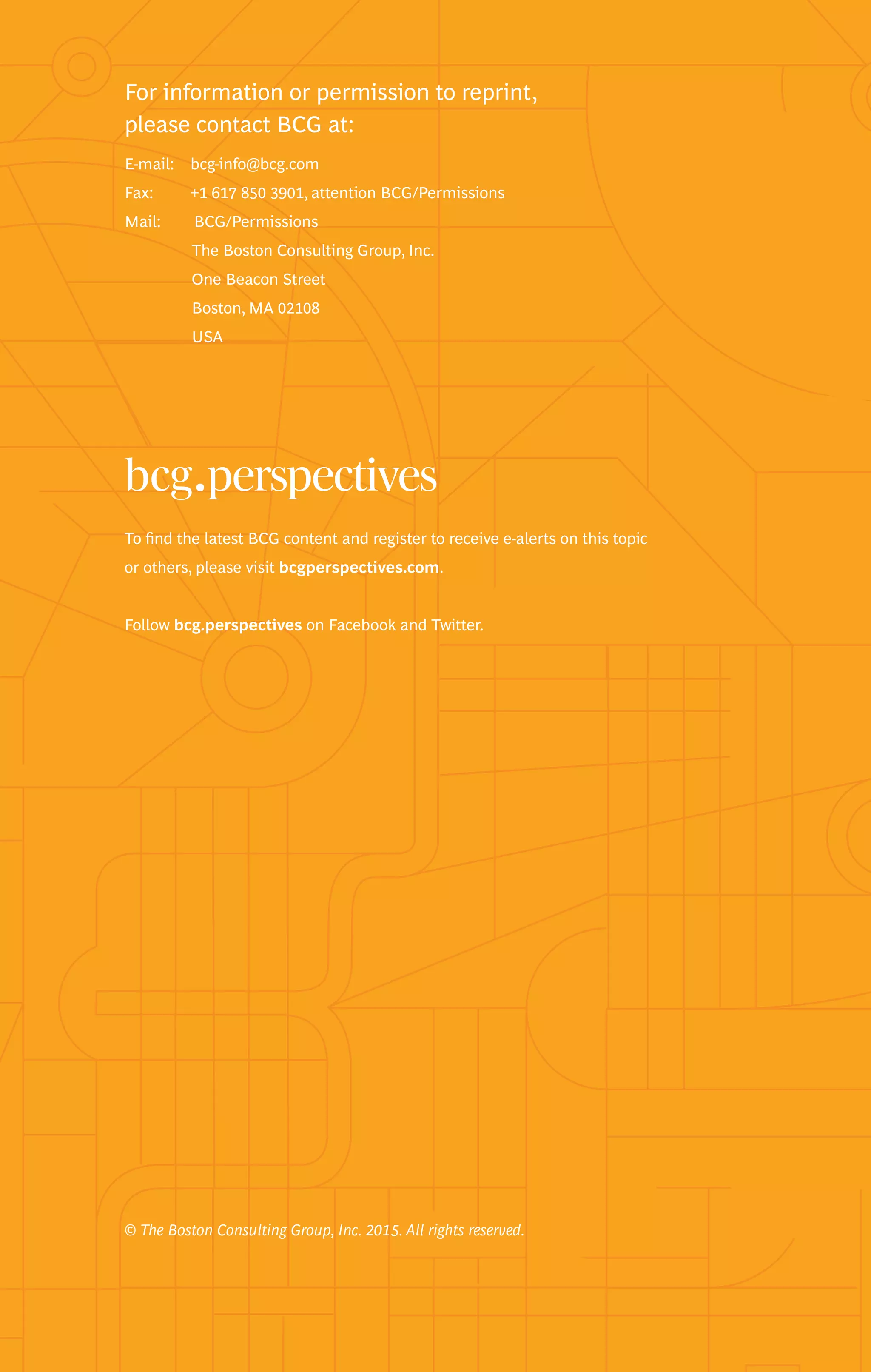 To find the latest BCG content and register to receive e-alerts on this topic
or others, please visit bcgperspectives.com.
Follow bcg.perspectives on Facebook and Twitter.
© The Boston Consulting Group, Inc. 2015. All rights reserved.
For information or permission to reprint,
please contact BCG at:
E-mail: bcg-info@bcg.com
Fax: +1 617 850 3901, attention BCG/Permissions
Mail: BCG/Permissions
The Boston Consulting Group, Inc.
One Beacon Street
Boston, MA 02108
USA
 