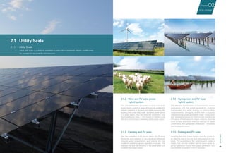 汉
能
产
品
手
册
24 25
2.1.2 Wind and PV solar power
hybrid system
2.1.5 Fishing and PV solar
The complementary programs of wind and solar
power hybrid system in large utility scales enable the
rational utilization of the wind and solar resources. By
building both solar utility scale and wind power plants
in a given region, they can share the transformer and
the transmission lines in the region to improve grid
efficiency and achieve a relatively stable power output.
2.1.3 Farming and PV solar
After the completion of the ground station, the PV array
blocks the sun's radiation on the ground and effectively
reduces water evaporation, and making the soil
conditions suitable for ground vegetation to recover. This
improves the land use efficiency of the power plant and
increases the project output.
2.1.4 Hydropower and PV solar
hybrid system
The effective combination of hydroelectric power
generation with film power generation, enables
hydropower and solar energy to display their
complementary strengths, and to form a mutually
complementing power generation model. Using clean
and renewable energy to improve the operational
efficiency of hydroelectric power stations, provide
more access and more effective options for water
conservancy and hydropower enterprises’ innovation
and development efforts.
Installing the solar power system over the ponds is
an effective way to use the land resources of the fish
pond. The panels block the sunshine and create a
shade. This not only enables the fish pond owner to
get an additional income from power generation, but
also benefits the growth of fish in the pond.
2
3
4
5
UtilityScale
2.1.1	 Utility Scale
2.1	 Utility Scale
Large utility scale is suitable for installation in waste hills or wastelands, deserts, mudflat areas,
etc., to make full use of the idle land resources.
SOLUTIONS
02Chapter
 