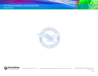PW1100G-JM GENERAL FAMILIARIZATION
Power Plant
FOR TRAINING PURPOSES ONLY Subject to export and disclosure limitations on the page “About This Guide” P&W PROPRIETARY INFORMATION
934 AUG 2014
1 - 22
 