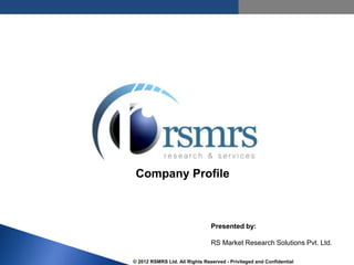Company Profile



                                Presented by:

                                RS Market Research Solutions Pvt. Ltd.

© 2012 RSMRS Ltd. All Rights Reserved - Privileged and Confidential
 