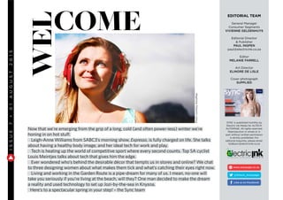 General Manager
Consumer Segments
VIVIENNE GELDENHUYS
Editorial Director
& Publisher
PAUL INGPEN
paul@electricink.co.za
Editor
MELANIE FARRELL
Art Director
ELINORE DE LISLE
Cover photograph
SUPPLIED
SYNC is published monthly by
Electric Ink Media for ALTECH
AUTOPAGE. All rights reserved.
Reproduction in whole or in
part without written permission
is strictly prohibited. For
editorial enquiries, please email:
biz&sync@electricink.co.za
wel
come
Now that we’re emerging from the grip of a long, cold (and often power-less) winter we’re
honing in on hot stuff.
Leigh-Anne Williams from SABC3’s morning show, Expresso, is fully charged on life. She talks
about having a healthy body image, and her ideal tech for work and play.
Tech is heating up the world of competitive sport where every second counts. Top SA cyclist
Louis Meintjes talks about tech that gives him the edge.
Ever wondered who’s behind the desirable décor that tempts us in stores and online? We chat
to three designing women about what makes them tick and what’s catching their eyes right now.
Living and working in the Garden Route is a pipe-dream for many of us. I mean, no-one will
take you seriously if you’re living at the beach, will they? One man decided to make the dream
a reality and used technology to set up Jozi-by-the-sea in Knysna.
Here’s to a spectacular spring in your step! – the Sync team
PhotocourtesyVoiceMap
 