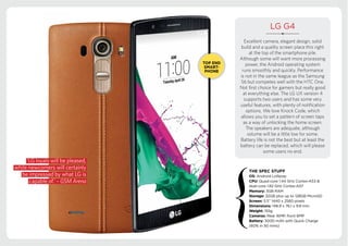 LG G4
Excellent camera, elegant design, solid
build and a quality screen place this right
at the top of the smartphone pile.
Although some will want more processing
power, the Android operating system
runs smoothly and quickly. Performance
is not in the same league as the Samsung
S6 but competes well with the HTC One.
Not first choice for gamers but really good
at everything else. The LG UX version 4
supports two users and has some very
useful features, with plenty of notification
options. We love Knock Code, which
allows you to set a pattern of screen taps
as a way of unlocking the home screen.
The speakers are adequate, although
volume will be a little low for some.
Battery life is not the best but at least the
battery can be replaced, which will please
some users no end.
‘LG loyals will be pleased,
while newcomers will certainly
be impressed by what LG is
capable of.’ – GSM Arena
Android Lollipop
 