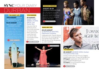 durban
syncyour diary
GUEST CHEF
SERIES: FLORIS
SMITH, The
Oyster Box
Executive Chef at
Bushmans Kloof,
Floris Smith promises
to inspire Durban
diners with his five-
course food and
wine dinner that
incorporates fynbos
and rooibos.
SUGAR
BAY HOLIDAY CAMP:
JURASSIC WORLD
SUGAR
BAY HOLIDAY CAMP:
HUNGER GAMES
American style camp for kids
aged 7 to 17 offers a hundred
activities with free choice
scheduling. Kids learn to set
new goals, meet challenges
head on and work in a team
while having a whole lot of fun.
Durban
Shongweni Polo Club
End the month with one of music’s biggest
breakthrough artists, 21-year-old George Ezra.
29 August: Capetonians will be able to see
Ezra at Durbanville Racecourse.
30 August: Ezra will be performing at
Carnival City in Joburg.
DURBAN FASHION FAIR
An international showcase
for South African fashion
designers where established
couturiers feature alongside
leading new talent.
A WOMAN IN WAITING,
Playhouse Company
Celebrated artist Thembi Mtshali
performs in her autobiographical
one-woman show where she
tells the story of her life growing
up under apartheid.
 