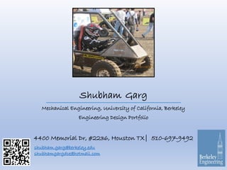 Shubham Garg
Mechanical Engineering, University of California, Berkeley
Engineering Design Portfolio
4400 Memorial Dr, #2236, Houston TX| 510-697-9492
shubham.garg@berkeley.edu
shubhamgargdce@hotmail.com
 