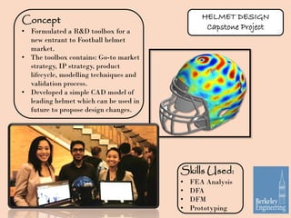 HELMET DESIGN
Capstone Project
Concept
• Formulated a R&D toolbox for a
new entrant to Football helmet
market.
• The toolb...