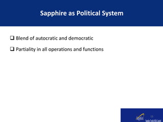  Blend of autocratic and democratic
 Partiality in all operations and functions
Sapphire as Political System
13
 