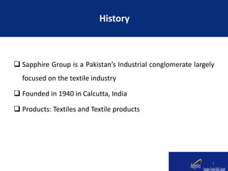  Sapphire Group is a Pakistan’s Industrial conglomerate largely
focused on the textile industry
 Founded in 1940 in Calcutta, India
 Products: Textiles and Textile products
History
3
 