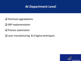  Technical upgradations
 ERP implementation
 Process automation
 Lean manufacturing & 6 Sigma techniques
At Department Level
6
 