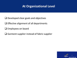  Developed clear goals and objectives
 Effective alignment of all departments
 Employees on board
 Garment supplier instead of fabric supplier
At Organizational Level
8
 