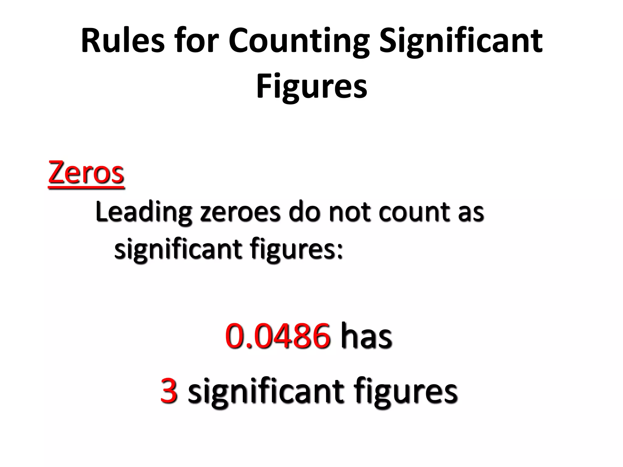 Rules for Counting Significant
Figures
Zeros
Leading zeroes do not count as
significant figures:
0.0486 has
3 significant figures
 