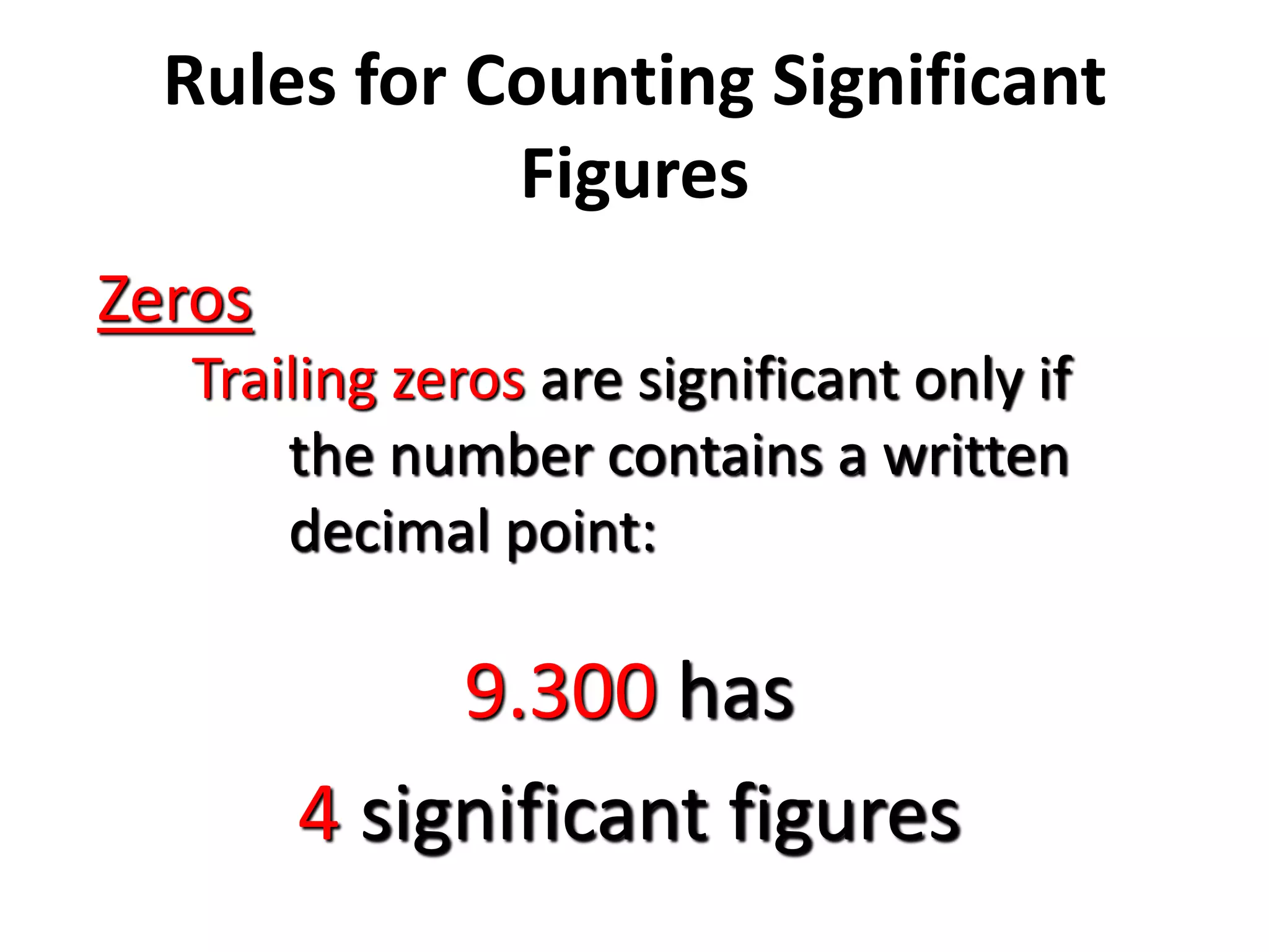 Rules for Counting Significant
Figures
Zeros
Trailing zeros are significant only if
the number contains a written
decimal point:
9.300 has
4 significant figures
 