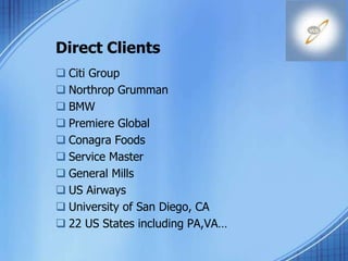 Direct Clients
 Citi Group
 Northrop Grumman
 BMW
 Premiere Global
 Conagra Foods
 Service Master
 General Mills
 US Airways
 University of San Diego, CA
 22 US States including PA,VA…
 