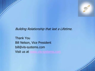 Building Relationship that last a Lifetime.
Thank You
Bill Nelson, Vice President
bill@vls-systems.com
Visit us at www.vls-systems.com
 