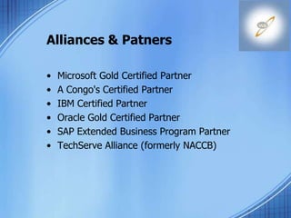 Alliances & Patners
• Microsoft Gold Certified Partner
• A Congo's Certified Partner
• IBM Certified Partner
• Oracle Gold Certified Partner
• SAP Extended Business Program Partner
• TechServe Alliance (formerly NACCB)
 