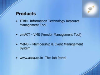 Products
• ITRM- Information Technology Resource
Management Tool
• vmACT - VMS (Vendor Management Tool)
• MeMS – Membership & Event Management
System
• www.aasa.co.in The Job Portal
 