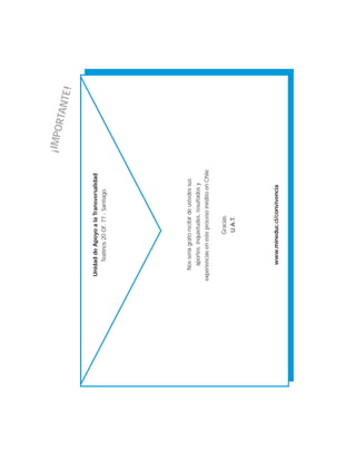 ¡IMPORTANTE!
UnidaddeApoyoalaTransversalidad
Teatinos20Of.77-Santiago.
Nosseríagratorecibirdeustedessus
aportes,inquietudes,resultadosy
experienciasenesteprocesoinéditoenChile.
Gracias.
U.A.T.
www.mineduc.cl/convivencia
 