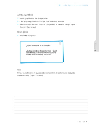 91P Á G I N A
M i r a n d o n u e s t r a c o n v i v e n c i a
MÓDULO3
Actividad grupal (60 min)
• Formar grupos de no más de 6 personas.
• Cada grupo elige un secretario/a que tome nota de los acuerdos.
• Poner en común el trabajo individual, completando la Pauta de Trabajo Grupal-
Docentes (1 por grupo).
Plenario (25 min)
• Responden a pregunta:
Cierre
Invita a los facilitadores de grupo a elaborar una síntesis de la información producida.
(Pauta de Trabajo Grupal - Docentes)
¿Cómo se sintieron en la actividad?
¿Qué aspectos de su trabajo individual y grupal
consideran que es especialmente necesario
que los otros estamentos conozcan?
 