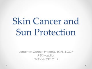 Skin Cancer and
Sun Protection
Jonathan Gerber, PharmD, BCPS, BCOP
REX Hospital
October 21st, 2014
 