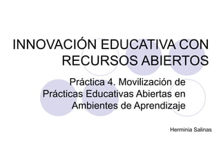 INNOVACIÓN EDUCATIVA CON
RECURSOS ABIERTOS
Práctica 4. Movilización de
Prácticas Educativas Abiertas en
Ambientes de Aprendizaje
Herminia Salinas
 