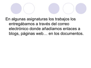 En algunas asignaturas los trabajos los
entregábamos a través del correo
electrónico donde añadíamos enlaces a
blogs, páginas web… en los documentos.
 