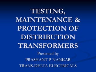 TESTING,
MAINTENANCE &
PROTECTION OF
DISTRIBUTION
TRANSFORMERS
Presented by
PRASHANT P. NANKAR
TRANS-DELTA ELECTRICALS
 