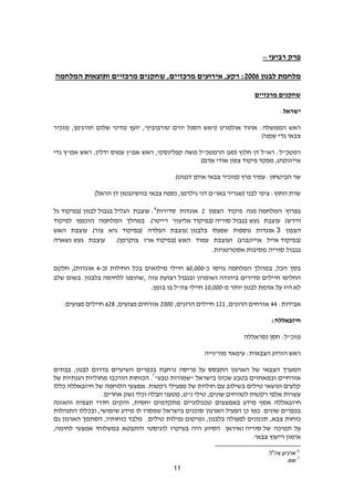 11
‫פרק‬‫רביעי‬–
‫לבנון‬ ‫מלחמת‬2002‫המלחמה‬ ‫ותוצאות‬ ‫מרכזיים‬ ‫שחקנים‬ ,‫מרכזיים‬ ‫אירועים‬ ,‫רקע‬ :
‫מרכזיים‬ ‫שחקנים‬
‫ישראל‬:
‫טורבו‬ ‫יורם‬ ‫הסגל‬ ‫(ראש‬ ‫אולמרט‬ ‫אהוד‬ :‫הממשלה‬ ‫ראש‬,‫תורג'מן‬ ‫שלום‬ ‫מדיני‬ ‫יועץ‬ ,'‫ביץ‬‫מזכיר‬
)‫שמני‬ ‫גדי‬ ‫צבאי‬
‫משה‬ ‫הרמטכ"ל‬ ‫(סגן‬ ‫חלוץ‬ ‫דן‬ ‫רא"ל‬ :‫רמטכ"ל‬‫גדי‬ ‫אמ"ץ‬ ‫ראש‬ ,‫ידלין‬ ‫עמוס‬ ‫אמ"ן‬ ‫ראש‬ ,‫קפלינסקי‬
)‫אדם‬ ‫אודי‬ ‫צפון‬ ‫פיקוד‬ ‫מפקד‬ ,‫אייזנקוט‬
)‫דנגוט‬ ‫איתן‬ ‫צבאי‬ ‫(מזכיר‬ ‫פרץ‬ ‫עמיר‬ :‫הביטחון‬ ‫שר‬
)‫הראל‬ ‫דן‬ ‫בוושינגטון‬ ‫צבאי‬ ‫נספח‬ ,‫גילרמן‬ ‫דני‬ ‫באו"ם‬ ‫(שגריר‬ ‫לבני‬ ‫ציפי‬ :‫החוץ‬ ‫שרת‬
‫המלחמה‬ ‫בפרוץ‬‫מנה‬‫הצפון‬ ‫פיקוד‬6‫סדירות‬ ‫אוגדות‬6
:‫הגליל‬ ‫עוצבת‬‫בגבול‬‫לבנון‬(‫בפיקוד‬‫גל‬
‫הירש‬)‫געש‬ ‫עוצבת‬‫בגבול‬‫סוריה‬(‫בפיקוד‬‫רייטר‬ ‫אליעזר‬.)‫ל‬ ‫הוכפפו‬ ‫המלחמה‬ ‫במהלך‬‫פיקוד‬
‫הצפון‬3‫ב‬ ‫שפעלו‬ ‫נוספות‬ ‫אוגדות‬‫לבנון‬:‫הפלדה‬ ‫עוצבת‬)‫צור‬ ‫גיא‬ ‫(בפיקוד‬‫האש‬ ‫עוצבת‬
(‫בפיקוד‬‫אייזנברג‬ ‫אייל‬)‫ו‬‫האש‬ ‫עמוד‬ ‫עוצבת‬(‫בפיקוד‬‫צוקרמן‬ ‫ארז‬.)‫געש‬ ‫עוצבת‬‫נשארה‬
‫בגבול‬‫סוריה‬‫אסטרטגיות‬ ‫מסיבות‬.
‫כ‬ ‫גויסו‬ ‫המלחמה‬ ‫במהלך‬ ,‫הכל‬ ‫בסך‬-20,000‫(כ‬ ‫החילות‬ ‫בכל‬ ‫מילואים‬ ‫חיילי‬-4‫חל‬ ,)‫אוגדות‬‫קם‬
‫ב‬ ‫סדירים‬ ‫חיילים‬ ‫החליפו‬‫ושומרון‬ ‫יהודה‬‫ובגבול‬‫עזה‬ ‫רצועת‬,‫שלב‬ ‫בשום‬ .‫בלבנון‬ ‫ללחימה‬ ‫שהופנו‬
‫מ‬ ‫יותר‬ ‫לבנון‬ ‫אדמת‬ ‫על‬ ‫היו‬ ‫לא‬-10,000‫בזמן‬ ‫בו‬ ‫צה"ל‬ ‫חיילי‬.
:‫אבידות‬44,‫הרוגים‬ ‫אזרחים‬161,‫הרוגים‬ ‫חיילים‬6000,‫פצועים‬ ‫אזרחים‬269.‫פצועים‬ ‫חיילים‬
‫חיזבאללה‬:
‫נסראללה‬ ‫חסן‬ :‫מזכ"ל‬
‫ראש‬‫מור'נייה‬ ‫עימאד‬ :‫הצבאית‬ ‫הזרוע‬
‫של‬ ‫הצבאי‬ ‫המערך‬‫הארגון‬‫לבנון‬ ‫בדרום‬ ‫השיעיים‬ ‫בכפרים‬ ‫נרחבת‬ ‫פריסה‬ ‫על‬ ‫התבסס‬,‫בבתים‬
"‫טבע‬ ‫"שמורות‬ ‫בישראל‬ ‫שכונו‬ ‫בטבע‬ ‫ובמאחזים‬ ‫אזרחיים‬7
‫של‬ ‫הגנתיות‬ ‫מחוליות‬ ‫הורכבו‬ ‫הכוחות‬ .
‫הלוחמה‬ ‫אמצעי‬ .‫רקטות‬ ‫מפעילי‬ ‫של‬ ‫חוליות‬ ‫עם‬ ‫בשילוב‬ ‫טילים‬ ‫ונושאי‬ ‫קלעים‬‫ח‬ ‫של‬‫י‬‫כללו‬ ‫זבאללה‬
‫אחרים‬ ‫נשק‬ ‫וכלי‬ ‫חבלה‬ ‫מטעני‬ ,‫נ"ט‬ ‫טילי‬ ,‫שונים‬ ‫לטווחים‬ ‫רקטות‬ ‫אלפי‬ ‫עשרות‬.
‫ח‬‫י‬‫מתקדמים‬ ‫טכנולוגיים‬ ‫באמצעים‬ ‫מידע‬ ‫אסף‬ ‫זבאללה‬‫יחסית‬‫והאזנה‬ ‫תצפית‬ ‫חדרי‬ ‫והקים‬ ,
‫הפעיל‬ ‫כן‬ ‫כמו‬ .‫שונים‬ ‫בכפרים‬‫הארגון‬‫התנהלות‬ ‫ובכללו‬ ,‫שימושי‬ ‫מידע‬ ‫לו‬ ‫שמסרו‬ ‫בישראל‬ ‫סוכנים‬
‫צבא‬ ‫כוחות‬‫טילים‬ ‫נפילות‬ ‫ומיקום‬ ,‫בלבנון‬ ‫לפעולה‬ ‫תכנונים‬ ,.‫מלבד‬‫כוחותיו‬‫הסתמך‬ ,‫הארגון‬‫גם‬
‫תמיכה‬ ‫על‬‫של‬‫סוריה‬‫ו‬‫איראן‬.‫לוגיסטי‬ ‫בעיקרו‬ ‫היה‬ ‫הסיוע‬‫והתבטא‬‫לחימה‬ ‫אמצעי‬ ‫במשלוחי‬,
.‫צבאי‬ ‫וייעוץ‬ ‫אימון‬
6
.‫צה"ל‬ ‫ארכיון‬
7
‫שם‬.
 