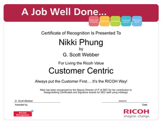 Nikki Phung
G. Scott Webber
Customer Centric
Nikki has been recognized by the Deputy Director of IT at SEC for her contribution to
Design/editing Certificates and Signature boards for SEC staff using InDesign
5/9/2016G. Scott Webber
 