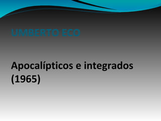 UMBERTO ECO
Apocalípticos e integrados
(1965)

 