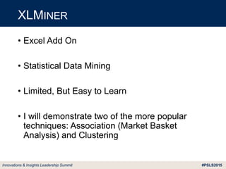 #PSLS2015Innovations & Insights Leadership Summit
• Excel Add On
• Statistical Data Mining
• Limited, But Easy to Learn
• I will demonstrate two of the more popular
techniques: Association (Market Basket
Analysis) and Clustering
XLMINER
 