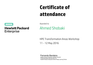 Certificate of
attendance
Awarded to
Ahmed Shobaki
HPE Transformation Areas Workshop
11 - 12 May 2016
Fernando Bandeira
Hewlett Packard Enterprise Certified Instructor
iThority Education Services (Pty) Ltd
Hewlett Packard Enterprise Partner Ready Learning Partner
 