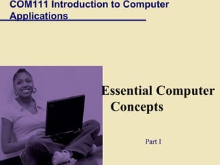 COM111 Introduction to Computer
Applications
Essential Computer
Concepts
Part I
 