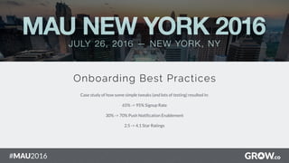 #MAU2016
1
Onboarding Best Practices
Case study of how some simple tweaks (and lots of testing) resulted in:
65% -> 95% Signup Rate
30% -> 70% Push Notification Enablement
2.5 -> 4.1 Star Ratings
 