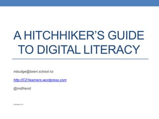 A HITCHHIKER’S GUIDE
TO DIGITAL LITERACY
mbudge@taieri.school.nz
http://C21learners.wordpress.com
@mdfriend
© Mbudge 2016
 