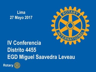 IV Conferencia
Distrito 4455
EGD Miguel Saavedra Leveau
Lima
27 Mayo 2017
 