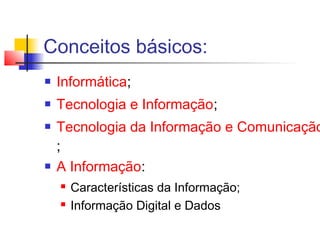 Conceitos básicos:
 Informática;
 Tecnologia e Informação;
 Tecnologia da Informação e Comunicação
;
 A Informação:
 Características da Informação;
 Informação Digital e Dados
 