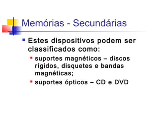 Memórias - Secundárias
 Estes dispositivos podem ser
classificados como:
 suportes magnéticos – discos
rígidos, disquetes e bandas
magnéticas;
 suportes ópticos – CD e DVD
 