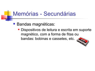 Memórias - Secundárias
 Bandas magnéticas:
 Dispositivos de leitura e escrita em suporte
magnético, com a forma de fitas ou
bandas: bobinas e cassetes, etc.
 