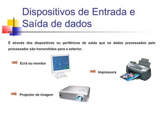 É através dos dispositivos ou periféricos de saída que os dados processados pelo
processador são transmitidos para o exterior.
Ecrã ou monitor
Impressora
Projector de imagem
Dispositivos de Entrada e
Saída de dados
 