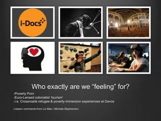 Who exactly are we “feeling” for?
-Poverty Porn
-Euro-Lensed colonialist ‘tourism’
-i.e. Crossroads refugee & poverty immersion experiences at Davos
Listserv comments from Liz Man / Michele Stephenson
 