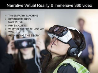 Narrative Virtual Reality & Immersive 360 video
The EMPATHY MACHINE
RESTRUCTURING
NARRATIVE
PHYSICALITY
WHAT IS THE ‘REAL’ - DO WE
WANT IT?
RETHINKING THE STORY
 