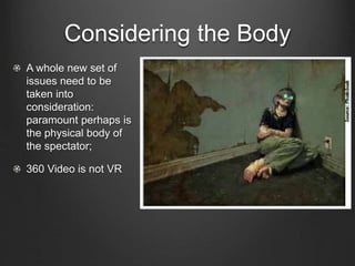 Considering the Body
A whole new set of
issues need to be
taken into
consideration:
paramount perhaps is
the physical body of
the spectator;
360 Video is not VR
 