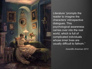 Literature “prompts the
reader to imagine the
characters’ introspective
dialogues. This
psychological awareness
carries over into the real
world, which is full of
complicated individuals
whose inner lives are
usually difficult to fathom.”
-Scientific American 2013
 