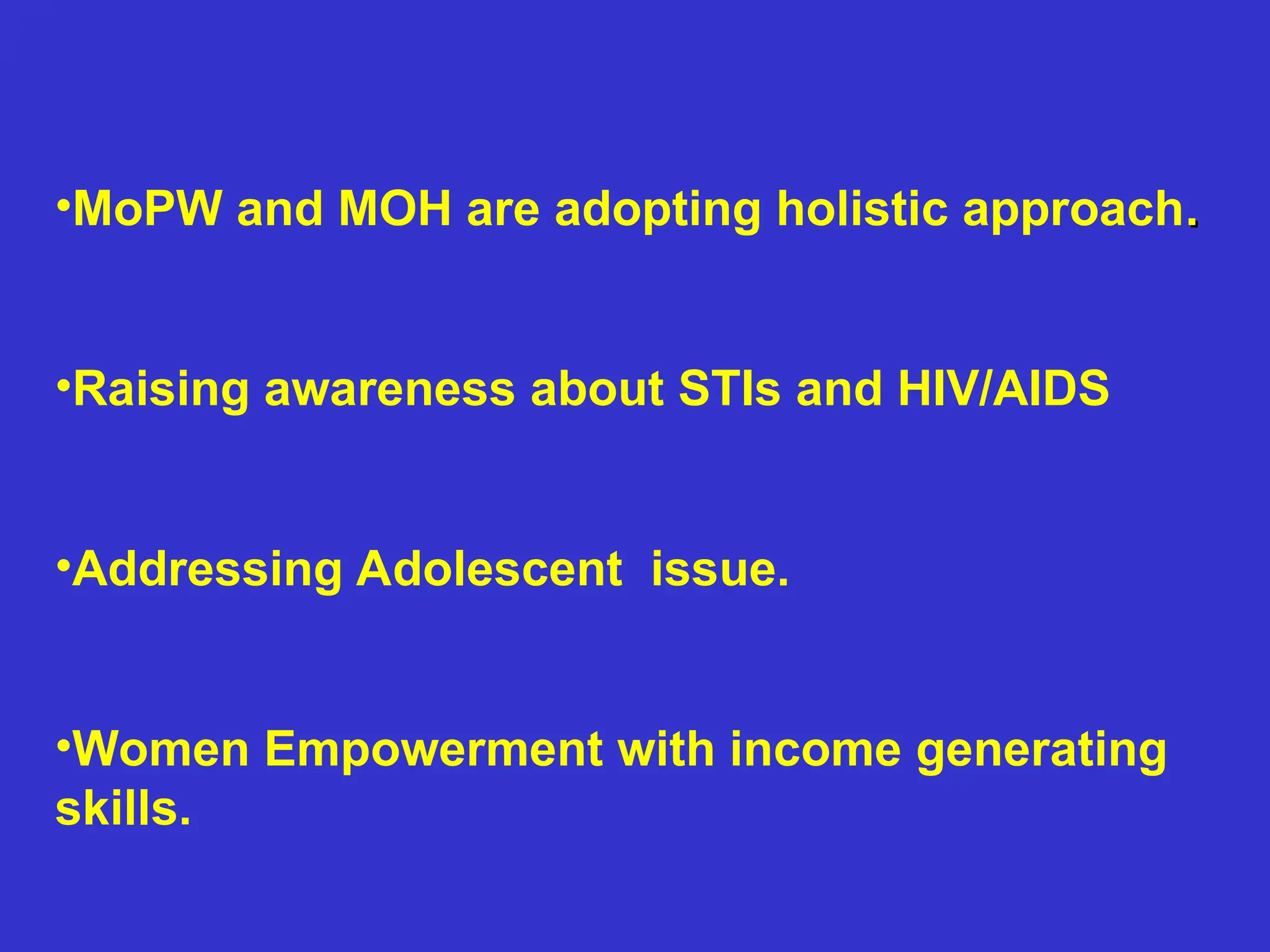 •MoPW and MOH are adopting holistic approach.
.
•Raising awareness about STIs and HIV/AIDS
•Addressing Adolescent issue.
•Women Empowerment with income generating
skills.
 