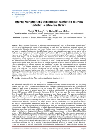 International Journal of Business Marketing and Management (IJBMM)
Volume 4 Issue 7 July 2019, P.P. 05-16
ISSN: 2456-4559
www.ijbmm.com
International Journal of Business Marketing and Management (IJBMM) Page 5
Internal Marketing Mix and Employee satisfaction in service
industry - a Literature Review
Abhijit Mohanty1
, Dr. Bidhu Bhusan Mishra2
1
Research Scholar, Department of Business Administration, Utkal University, Vani Vihar, Bhubaneswar,
Odisha, Pin-751004
2
Professor, Department of Business Administration, Utkal University, Vani Vihar, Bhubaneswar, Odisha, Pin-
751004
Abstract: Service sector is flourishing in India and contributing a lion’s share to the economic growth. India’s
services sector includes a wide variety of activities such as trade, hotel and restaurants, transport, storage and
communication, financing, insurance, real estate, business services, community, social and personal services,
and services associated with construction. The human element in service delivery process plays a crucial role in
each and every interaction between the employee and customer. The presence of efficient, satisfied and loyal
employee is the backbone of a service industry. Irrespective of technological advancements in banks, quality
comes from people. For this reason, banks have increased their focus on the attraction, retention and
satisfaction of quality employees in order to create a sustainable competitive advantage. The internal marketing
has been identified as a mechanism which could able to attract, retain and motivate employees for achieving
organizational goals. This paper has made an attempt to present a critical review of related literature on
concepts and theories of internal marketing and it elements The paper has also indented to derive the linkage
between the 7 Ps of internal marketing mix and employee satisfaction. The study is based on secondary data
which were collected from various sources like journal articles with peer-reviewed, books, government
publication, conference proceedings and other relevant works. The study constructed a conceptual model
depicting the relationship of seven factors of internal marketing mix named as internal product, internal price,
internal place, internal promotion, internal people, internal process and internal physical evidence with
employee satisfaction.
Key words: Internal marketing, 7 Ps, employee satisfaction, literature review
I. Introduction
The dominance of service sector has been observed across all developed economy in the world and it is getting
stronger since late 1990s. The rapid development in the field of information technology is one of the strongest
reasons for such growth in service sector. As per the data, UK, USA and France have the highest share of
services in GDP at above 78 per cent but the share of services in India of 58.2 per cent is much above that of
China at 41.7 per cent in 2011 (Economics Discussion, 2015). The services sector has been a major and vital
force for steadily driving growth of the Indian economy for more than a decade. The sector‘s contribution is
around 66.1 per cent of its gross value added growth in 2015-16. Moreover, this sector has become an important
net foreign exchange earner and the most attractive sector for FDI (Foreign Direct Investment) inflows. India‘s
services sector includes a wide variety of activities such as trade, hotel and restaurants, transport, storage and
communication, financing, insurance, real estate, business services, community, social and personal services,
and services associated with construction(Source: IBEF). The financial sector in India has witnessed a rapid
expansion, both in terms of growth of existing financial firms and simultaneously increasing number of new
entrants to the market. The financial sector in India is dominated by commercial banks which accounts for more
than 64 per cent of the total assets held by the financial system. According to KPMG-CII report, the banking
industry in India shows the potential to become the fifth largest banking industry in the world by 2020 and third
largest by 2025. India‘s banking and financial sector is rapidly expanding. The rising incomes are expected to
enhance the need for banking services in rural areas and therefore drive the growth of the sector. The services
rendered by banks are homogeneity in nature and it is very difficult for banks to differentiate their services from
other banks. For this reason it is essential to adopt a market-driven strategy to be executed through competent
and loyal employees will enables retail banks to deliver superior quality services and which will become the
only real differentiator and key to building a competitive advantage (Culiberg & Rojsek, 2010, Kotler et al.,
2010). The presence of efficient, satisfied and loyal employee is the backbone of a service industry. Irrespective
 