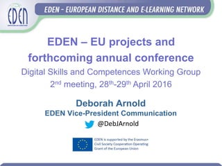 EDEN – EU projects and
forthcoming annual conference
Digital Skills and Competences Working Group
2nd meeting, 28th-29th April 2016
Deborah Arnold
EDEN Vice-President Communication
@DebJArnold
 
