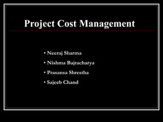Project Cost Management
• Neeraj Sharma
• Nishma Bajracharya
• Prasansa Shrestha
• Sajeeb Chand
 
