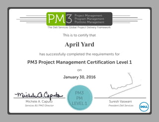 Dell - Internal Use Only - Confidential
This is to certify that
has successfully completed the requirements for
on
PM3 Project Management Certification Level 1
Michele A. Caputo Suresh Vaswani
Services BU PMO Director President Dell Services
April Yard
January 30, 2016
 