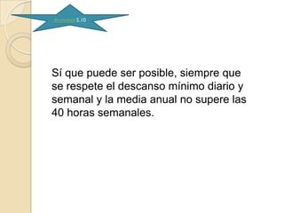 Actividad 5.10




Sí que puede ser posible, siempre que
se respete el descanso mínimo diario y
semanal y la media anual no supere las
40 horas semanales.
 