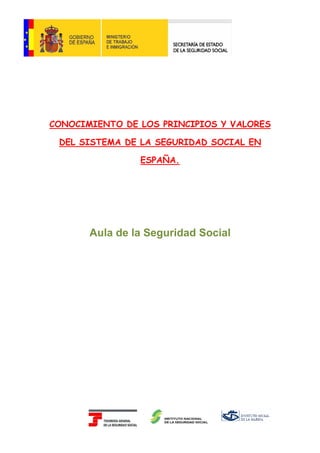 CONOCIMIENTO DE LOS PRINCIPIOS Y VALORES

 DEL SISTEMA DE LA SEGURIDAD SOCIAL EN

                ESPAÑA.




       Aula de la Seguridad Social
 
